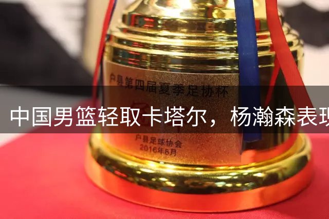 中国男篮轻取卡塔尔，杨瀚森表现突出