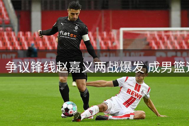 争议锋线赵嘉义两战爆发 成男篮遮羞布获郭士强信任