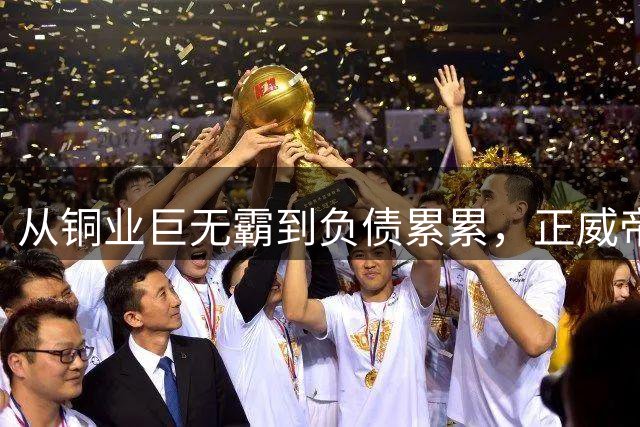 从"铜业巨无霸"到负债累累，正威帝国的泡沫幻灭