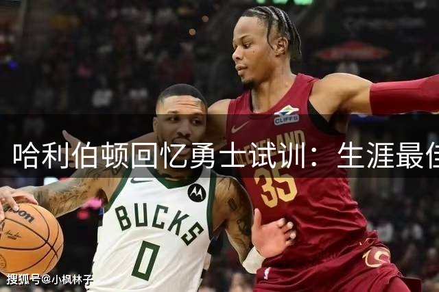 哈利伯顿回忆勇士试训：生涯最佳表现 曾向往搭档库里