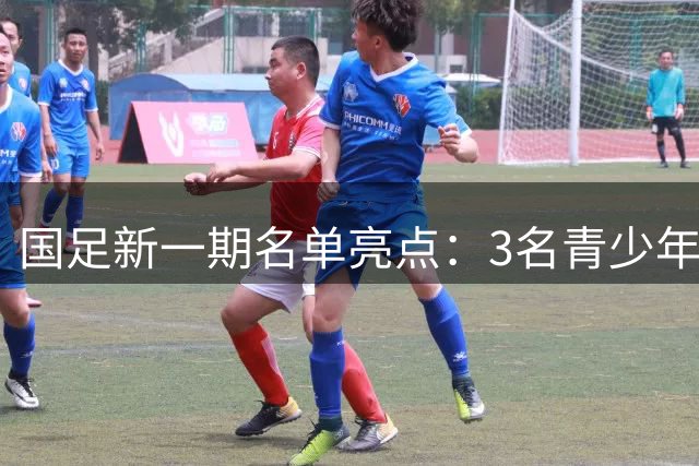 国足新一期名单亮点：3名青少年球员入选引热议