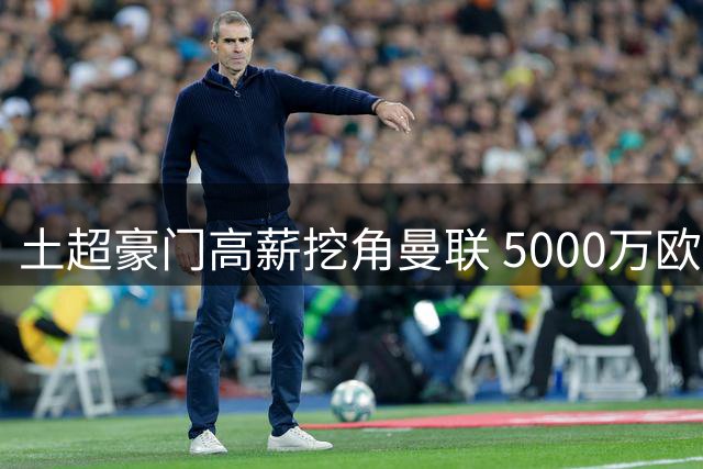 土超豪门高薪挖角曼联 5000万欧报价B费
