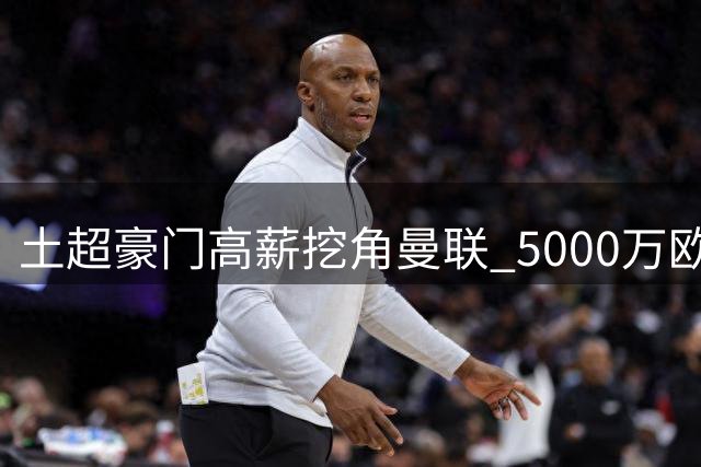 土超豪门高薪挖角曼联 5000万欧报价B费