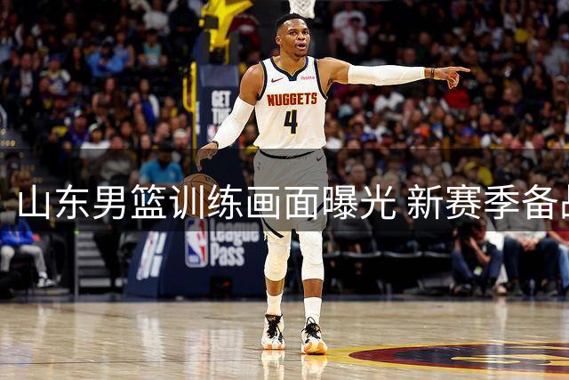 山东男篮训练画面曝光 新赛季备战紧锣密鼓