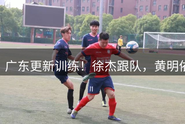广东更新训练！徐杰跟队，黄明依现身，张皓嘉陈家政强化持球！