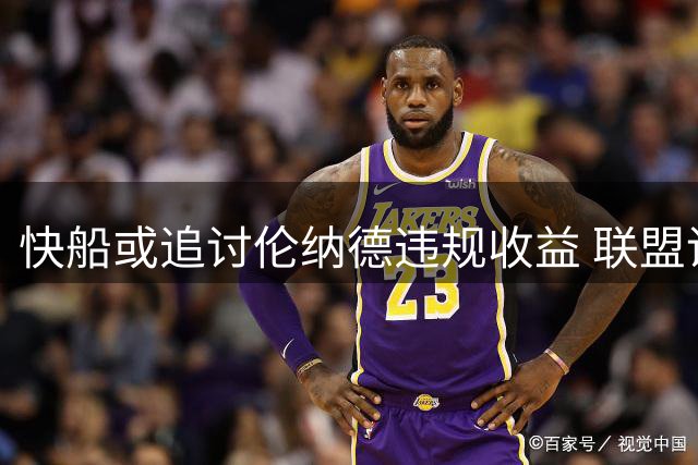 快船或追讨伦纳德违规收益 联盟调查未发现薪资帽规避证据