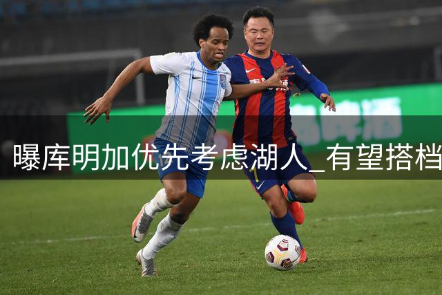 曝库明加优先考虑湖人 有望搭档东契奇担任首发