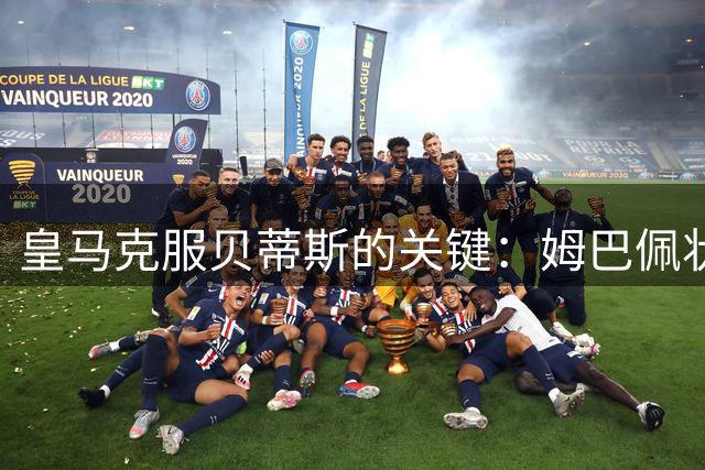 皇马克服贝蒂斯的关键：姆巴佩状态与战术对决