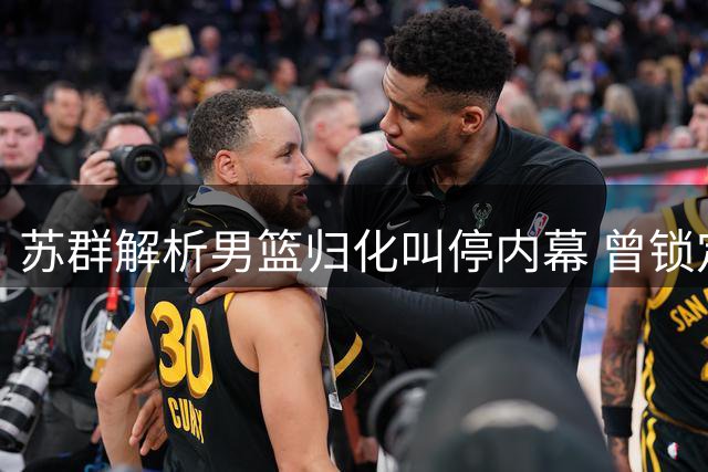 苏群解析男篮归化叫停内幕 曾锁定NBA控卫因足球前车之鉴搁置