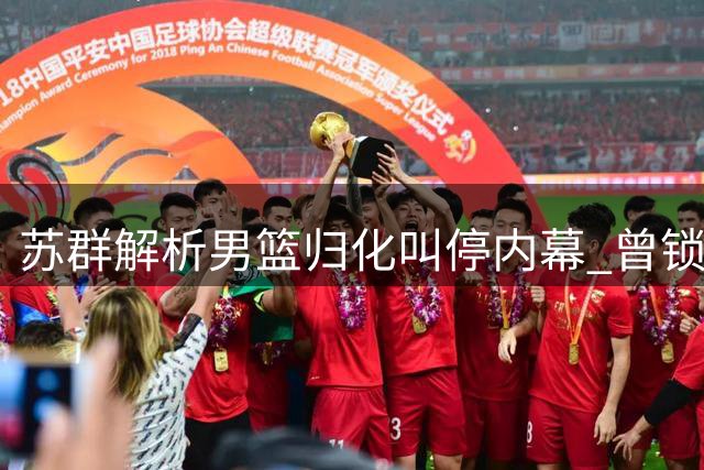 苏群解析男篮归化叫停内幕 曾锁定NBA控卫因足球前车之鉴搁置