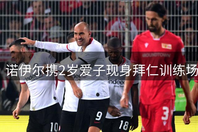 诺伊尔携2岁爱子现身拜仁训练场 温馨互动引关注