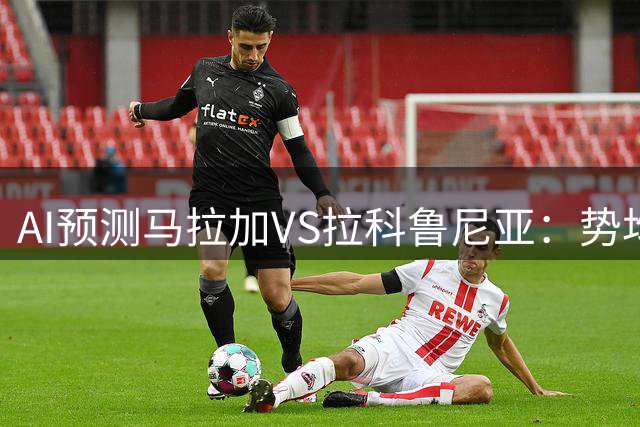 AI预测马拉加VS拉科鲁尼亚：势均力敌或平局收场